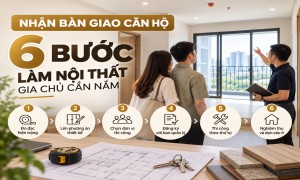Nhận bàn giao căn hộ: 6 bước làm nội thất gia chủ cần nắm
