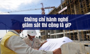 Hướng dẫn cấp chứng chỉ hành nghề giám sát thi công xây dựng